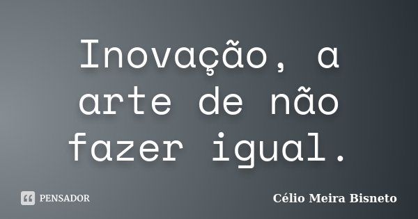 Inovação, a arte de não fazer igual.... Frase de Célio Meira Bisneto.