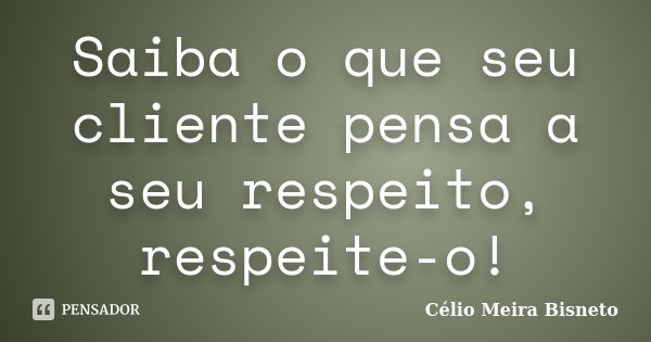 Saiba o que seu cliente pensa a seu respeito, respeite-o!... Frase de Célio Meira Bisneto.