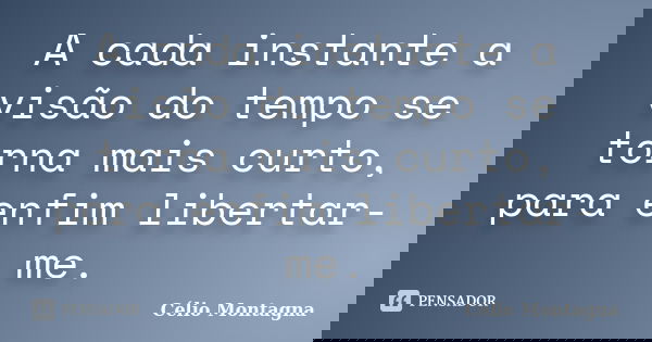 A cada instante a visão do tempo se torna mais curto, para enfim libertar-me.... Frase de Célio Montagna.
