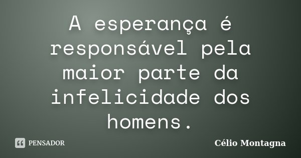 A esperança é responsável pela maior parte da infelicidade dos homens.... Frase de Célio Montagna.