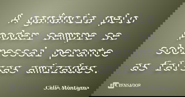 A ganância pelo poder sempre se sobressai perante as falsas amizades.... Frase de Célio Montagna.