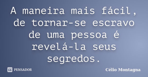 A maneira mais fácil, de tornar-se escravo de uma pessoa é revelá-la seus segredos.... Frase de Célio Montagna.