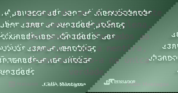 A pureza do ser é inexistente bem como a verdade plena, deixando-nos fardados ao convívio com a mentira, transformando-a na única verdade.... Frase de Célio Montagna.