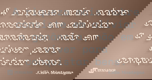 A riqueza mais nobre consiste em aliviar a ganância, não em viver para conquistar bens.... Frase de Célio Montagna.