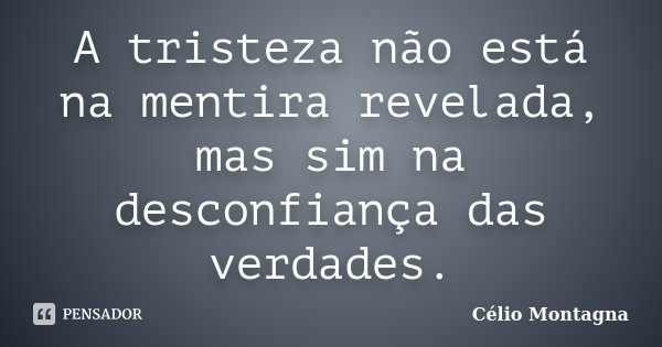 A tristeza não está na mentira revelada, mas sim na desconfiança das verdades.... Frase de Célio Montagna.