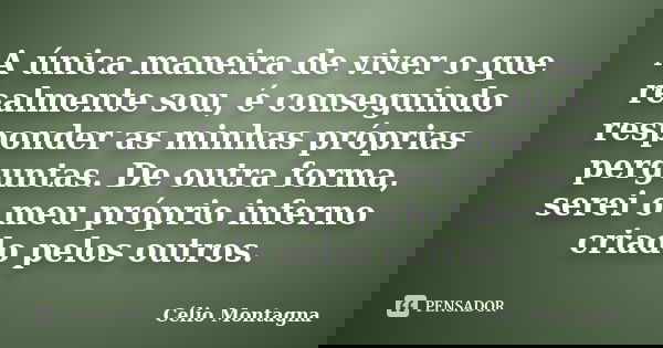 A única maneira de viver o que realmente sou, é conseguindo responder as minhas próprias perguntas. De outra forma, serei o meu próprio inferno criado pelos out... Frase de Célio Montagna.
