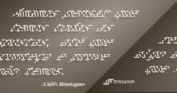 Amamos pensar que temos todas as respostas, até que algo aconteça e prove que não temos.... Frase de Célio Montagna.