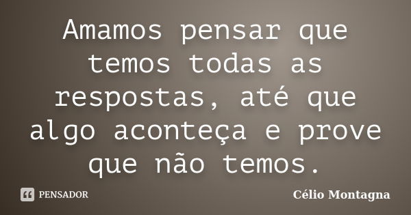 Amamos pensar que temos todas as respostas, até que algo aconteça e prove que não temos.... Frase de Célio Montagna.