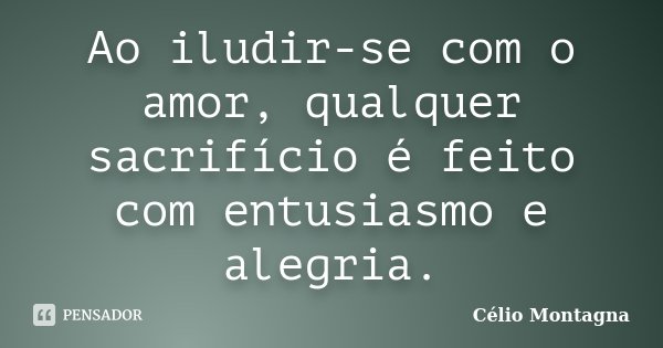 Ao iludir-se com o amor, qualquer sacrifício é feito com entusiasmo e alegria.... Frase de Célio Montagna.