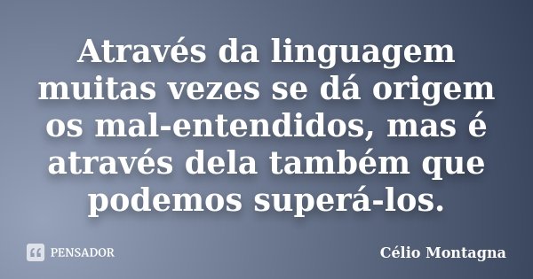 Através da linguagem muitas vezes se dá origem os mal-entendidos, mas é através dela também que podemos superá-los.... Frase de Célio Montagna.