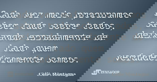 Cada vez mais procuramos saber tudo sobre todos, deixando erradamente de lado quem verdadeiramente somos.... Frase de Célio Montagna.