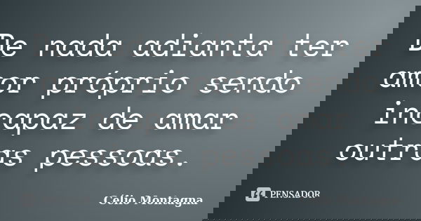 De nada adianta ter amor próprio sendo incapaz de amar outras pessoas.... Frase de Célio Montagna.