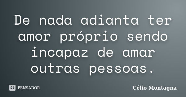 De nada adianta ter amor próprio sendo incapaz de amar outras pessoas.... Frase de Célio Montagna.