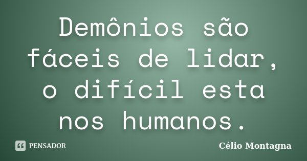 Demônios são fáceis de lidar, o difícil esta nos humanos.... Frase de Célio Montagna.