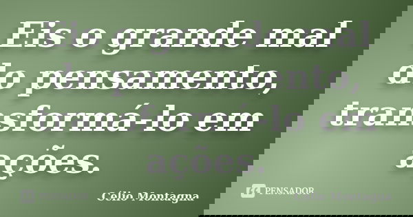 Eis o grande mal do pensamento, transformá-lo em ações.... Frase de Célio Montagna.