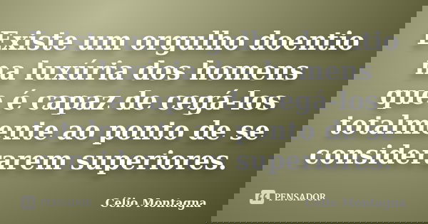 Existe um orgulho doentio na luxúria dos homens que é capaz de cegá-los totalmente ao ponto de se considerarem superiores.... Frase de Célio Montagna.
