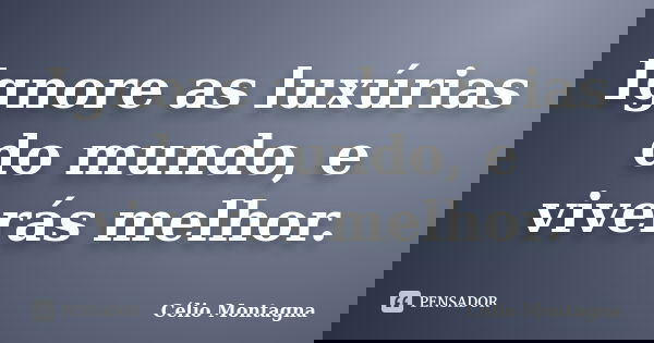 Ignore as luxúrias do mundo, e viverás melhor.... Frase de Célio Montagna.