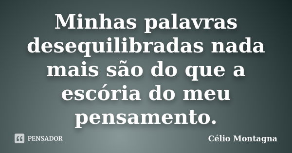 Minhas palavras desequilibradas nada mais são do que a escória do meu pensamento.... Frase de Célio Montagna.