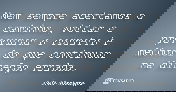 Nem sempre acertamos o caminho, voltar e procurar o correto é melhor do que continuar na direção errada.... Frase de Célio Montagna.