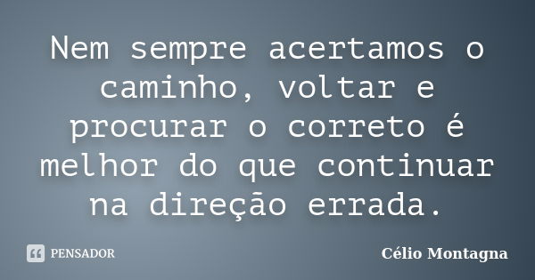 Nem sempre acertamos o caminho, voltar e procurar o correto é melhor do que continuar na direção errada.... Frase de Célio Montagna.