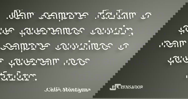 Nem sempre falam o que queremos ouvir, nem sempre ouvimos o que querem nos falar.... Frase de Célio Montagna.