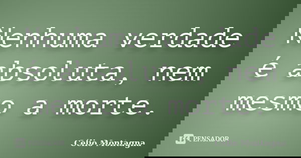 Nenhuma verdade é absoluta, nem mesmo a morte.... Frase de Célio Montagna.