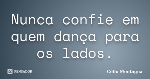 Nunca confie em quem dança para os lados.... Frase de Célio Montagna.