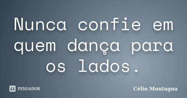 Nunca confie em quem dança para os lados.... Frase de Célio Montagna.