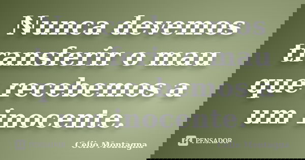 Nunca devemos transferir o mau que recebemos a um inocente.... Frase de Célio Montagna.