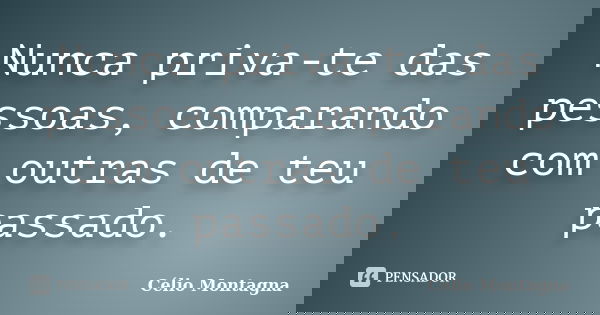 Nunca priva-te das pessoas, comparando com outras de teu passado.... Frase de Célio Montagna.
