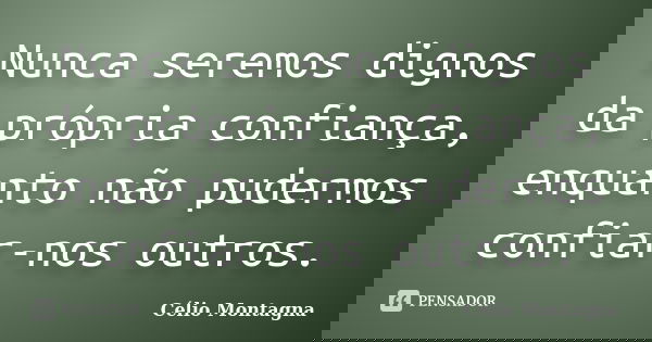 Nunca seremos dignos da própria confiança, enquanto não pudermos confiar-nos outros.... Frase de Célio Montagna.