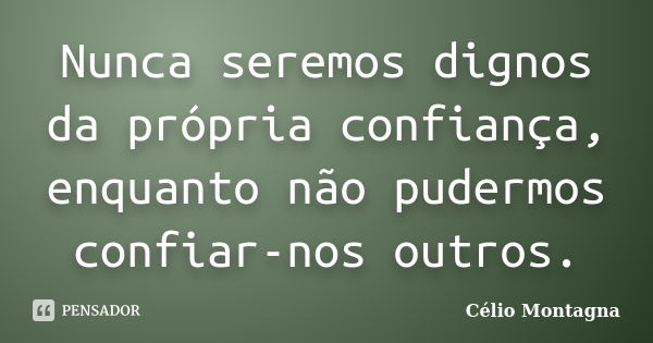 Nunca seremos dignos da própria confiança, enquanto não pudermos confiar-nos outros.... Frase de Célio Montagna.