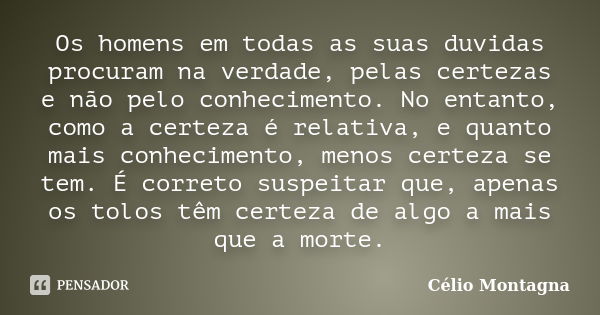 Os homens em todas as suas duvidas procuram na verdade, pelas certezas e não pelo conhecimento. No entanto, como a certeza é relativa, e quanto mais conheciment... Frase de Célio Montagna.