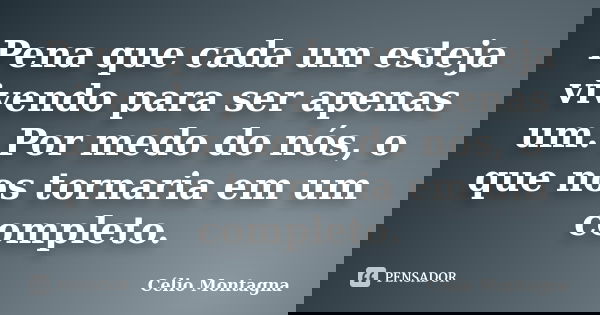 Pena que cada um esteja vivendo para ser apenas um. Por medo do nós, o que nos tornaria em um completo.... Frase de Célio Montagna.
