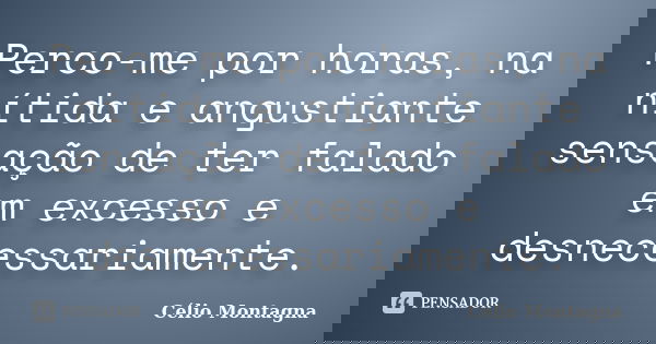 Perco-me por horas, na nítida e angustiante sensação de ter falado em excesso e desnecessariamente.... Frase de Célio Montagna.
