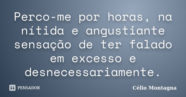 Perco-me por horas, na nítida e angustiante sensação de ter falado em excesso e desnecessariamente.... Frase de Célio Montagna.