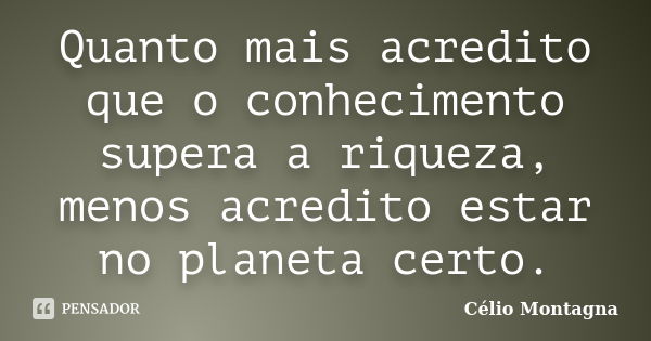 Quanto mais acredito que o conhecimento supera a riqueza, menos acredito estar no planeta certo.... Frase de Célio Montagna.