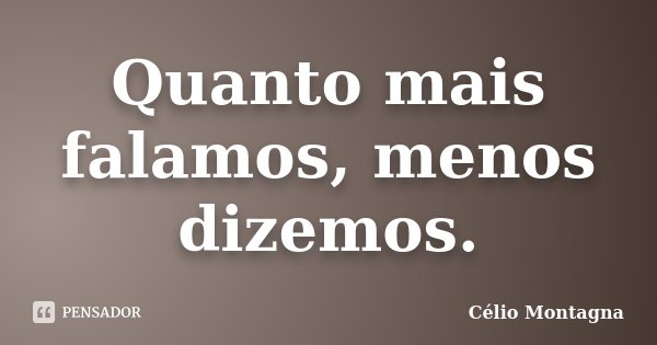 Quanto mais falamos, menos dizemos.... Frase de Célio Montagna.