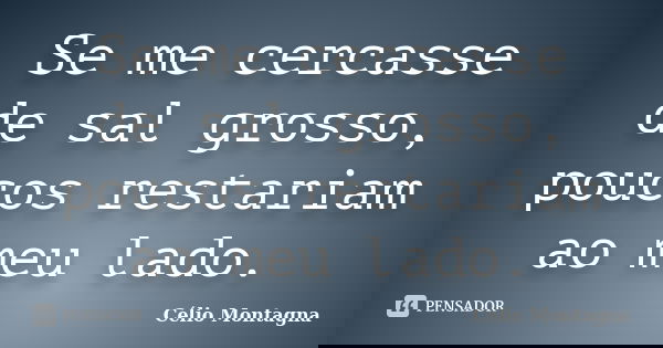 Se me cercasse de sal grosso, poucos restariam ao meu lado.... Frase de Célio Montagna.