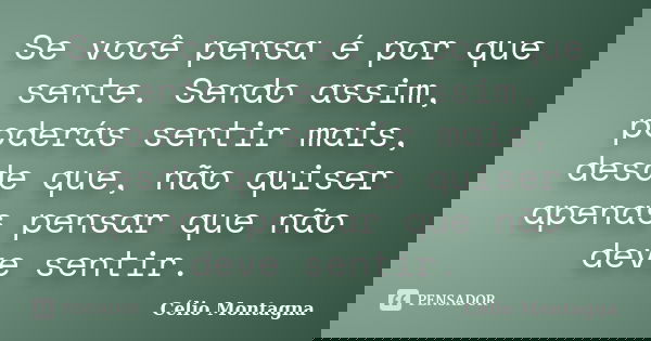 Se você pensa é por que sente. Sendo assim, poderás sentir mais, desde que, não quiser apenas pensar que não deve sentir.... Frase de Célio Montagna.