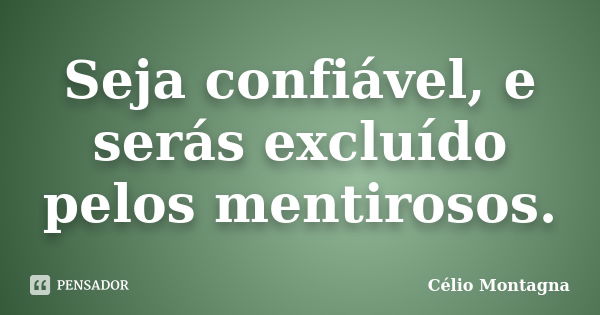 Seja confiável, e serás excluído pelos mentirosos.... Frase de Célio Montagna.