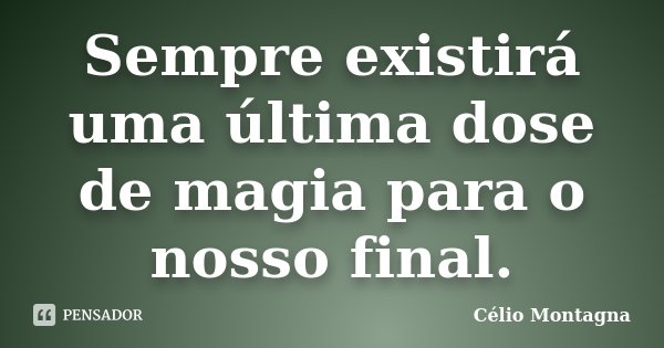 Sempre existirá uma última dose de magia para o nosso final.... Frase de Célio Montagna.