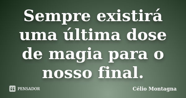 Sempre existirá uma última dose de magia para o nosso final.... Frase de Célio Montagna.