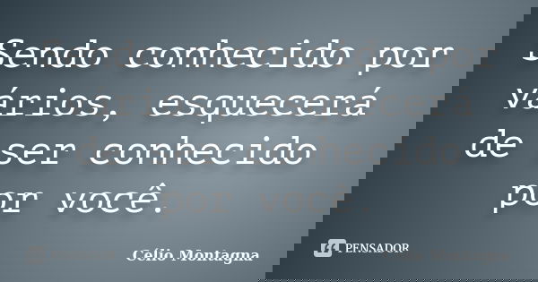 Sendo conhecido por vários, esquecerá de ser conhecido por você.... Frase de Célio Montagna.