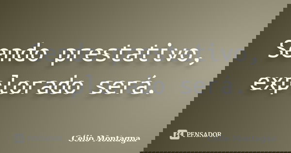 Sendo prestativo, explorado será.... Frase de Célio Montagna.