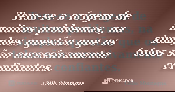Tem-se a origem de muitos problemas, na simples questão que os tolos são excessivamente confiantes.... Frase de Célio Montagna.