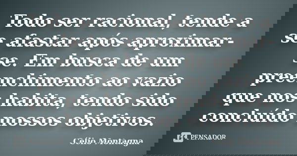 Todo ser racional, tende a se afastar após aproximar-se. Em busca de um preenchimento ao vazio que nos habita, tendo sido concluído nossos objetivos.... Frase de Célio Montagna.