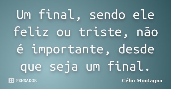 Um final, sendo ele feliz ou triste, não é importante, desde que seja um final.... Frase de Célio Montagna.