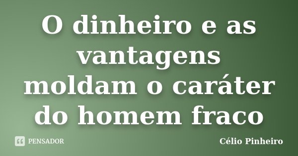 O dinheiro e as vantagens moldam o caráter do homem fraco... Frase de Célio Pinheiro.