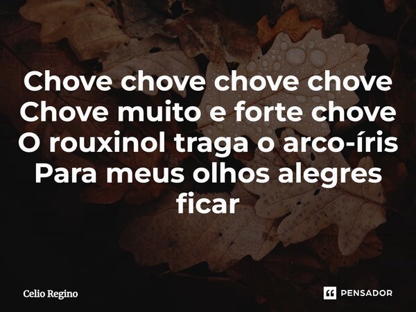 ⁠Chove chove chove chove Chove muito e forte chove O rouxinol traga o arco-íris Para meus olhos alegres ficar... Frase de Celio Regino.